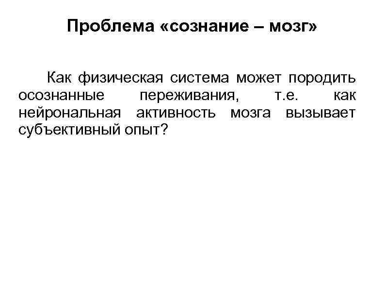 Проблема «сознание – мозг» Как физическая система может породить осознанные переживания, т. е. как