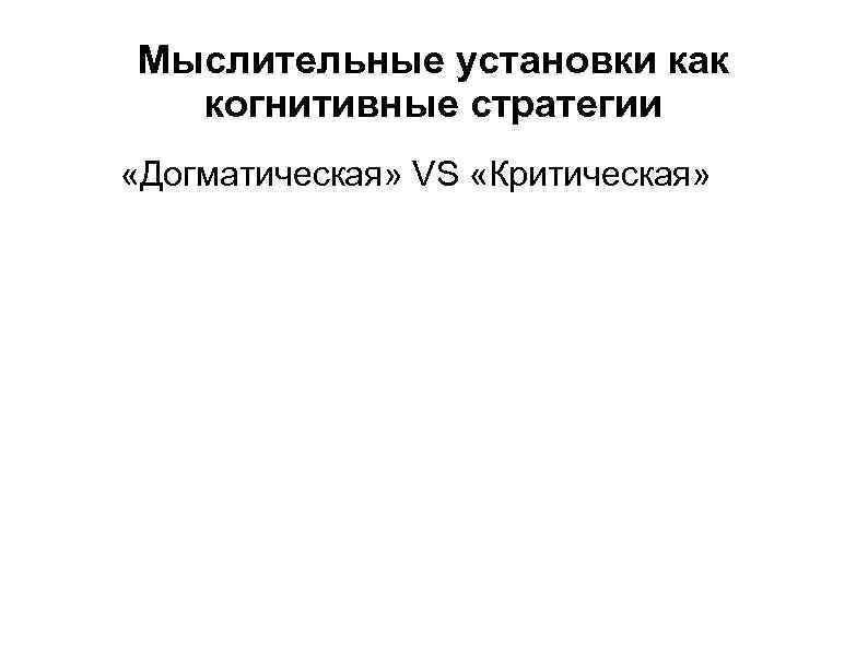 Мыслительные установки как когнитивные стратегии «Догматическая» VS «Критическая» 