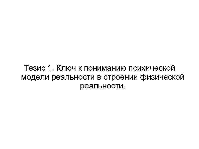 Тезис 1. Ключ к пониманию психической модели реальности в строении физической реальности. 