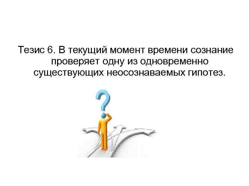 Тезис 6. В текущий момент времени сознание проверяет одну из одновременно существующих неосознаваемых гипотез.