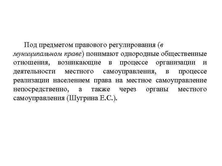 Под предметом правового регулирования (в муниципальном праве) понимают однородные общественные отношения, возникающие в процессе