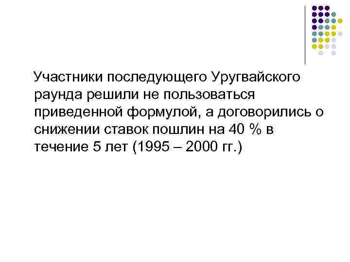 Участники последующего Уругвайского раунда решили не пользоваться приведенной формулой, а договорились о снижении ставок