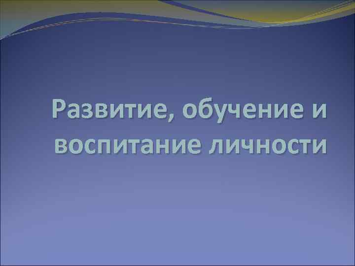 Развитие, обучение и воспитание личности 