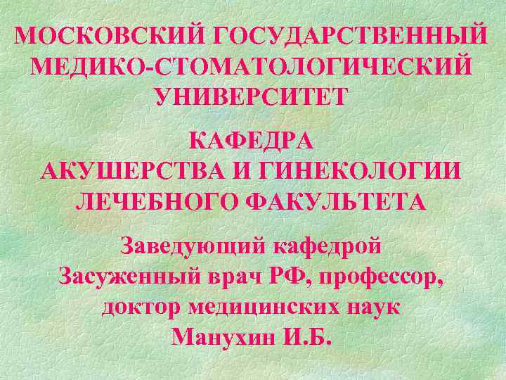 МОСКОВСКИЙ ГОСУДАРСТВЕННЫЙ МЕДИКО-СТОМАТОЛОГИЧЕСКИЙ УНИВЕРСИТЕТ КАФЕДРА АКУШЕРСТВА И ГИНЕКОЛОГИИ ЛЕЧЕБНОГО ФАКУЛЬТЕТА Заведующий кафедрой Засуженный врач