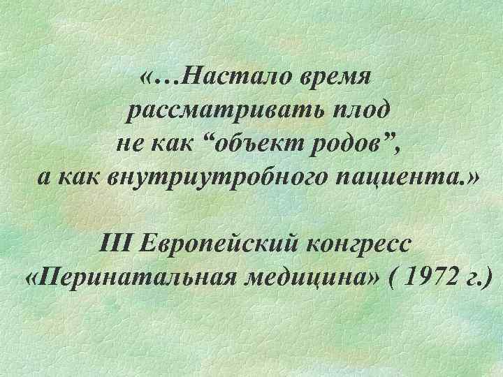  «…Настало время рассматривать плод не как “объект родов”, а как внутриутробного пациента. »