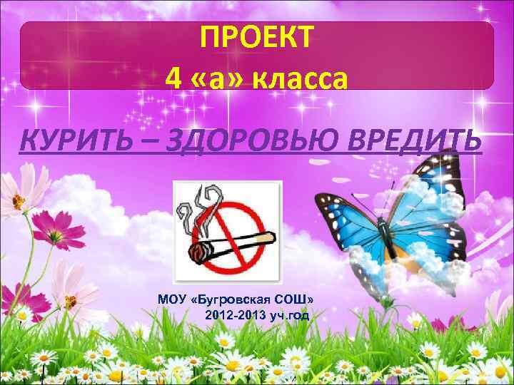 ПРОЕКТ 4 «а» класса КУРИТЬ – ЗДОРОВЬЮ ВРЕДИТЬ МОУ «Бугровская СОШ» 2012 -2013 уч.