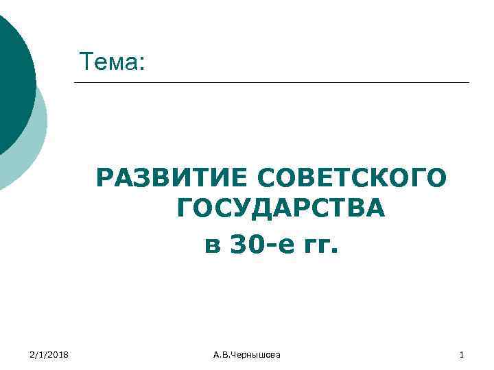 Тема: РАЗВИТИЕ СОВЕТСКОГО ГОСУДАРСТВА в 30 -е гг. 2/1/2018 А. В. Чернышова 1 