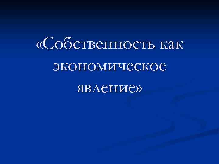  «Собственность как экономическое явление» 