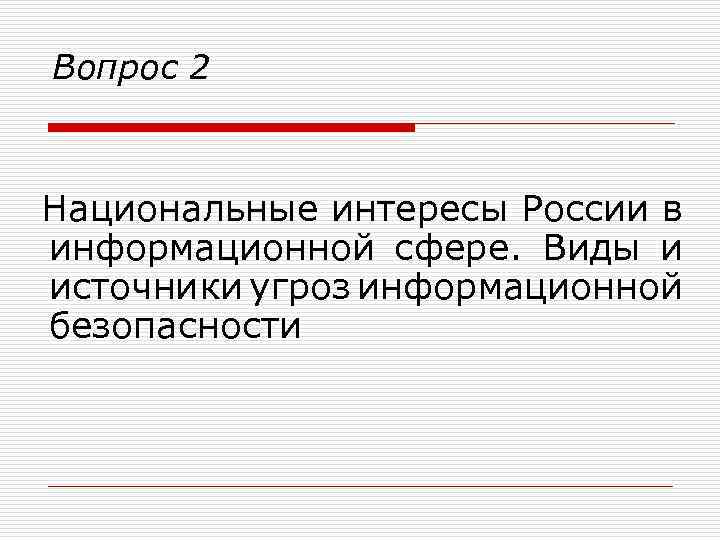 Вопрос 2 Национальные интересы России в информационной сфере. Виды и источники угроз информационной безопасности