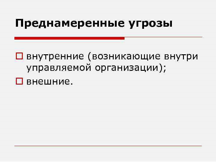 Преднамеренные угрозы o внутренние (возникающие внутри управляемой организации); o внешние. 