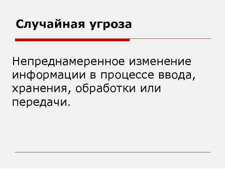 Случайная угроза Непреднамеренное изменение информации в процессе ввода, хранения, обработки или передачи. 