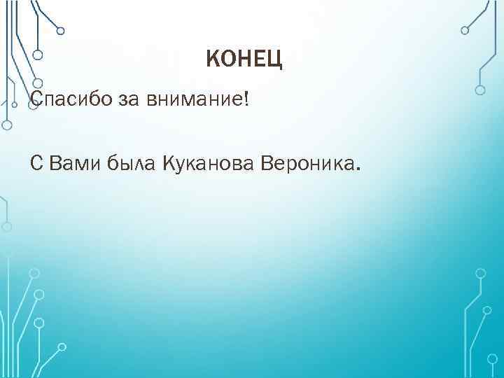 КОНЕЦ Спасибо за внимание! С Вами была Куканова Вероника. 