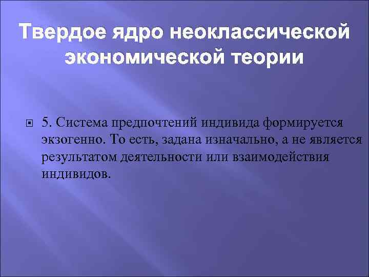 Твердое ядро неоклассической экономической теории 5. Система предпочтений индивида формируется экзогенно. То есть, задана