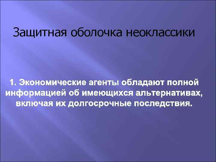 Защитная оболочка неоклассики 1. Экономические агенты обладают полной информацией об имеющихся альтернативах, включая их