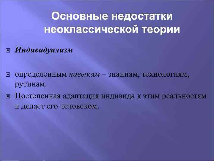 Основные недостатки неоклассической теории Индивидуализм определенным навыкам – знаниям, технологиям, рутинам. Постепенная адаптация индивида