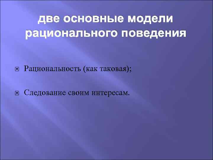 две основные модели рационального поведения Рациональность (как таковая); Следование своим интересам. 