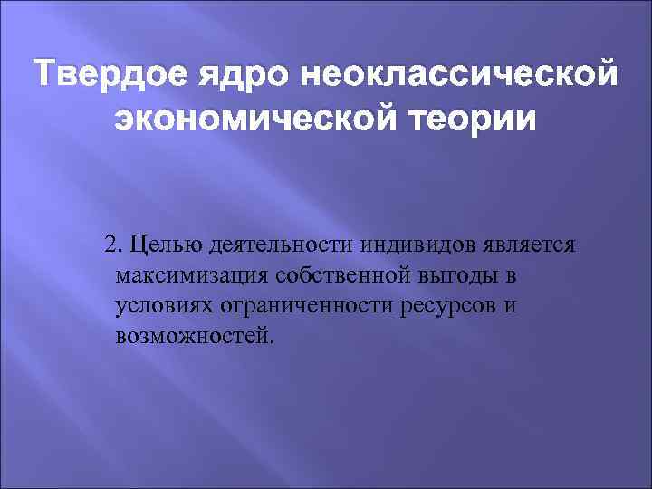 Твердое ядро неоклассической экономической теории 2. Целью деятельности индивидов является максимизация собственной выгоды в