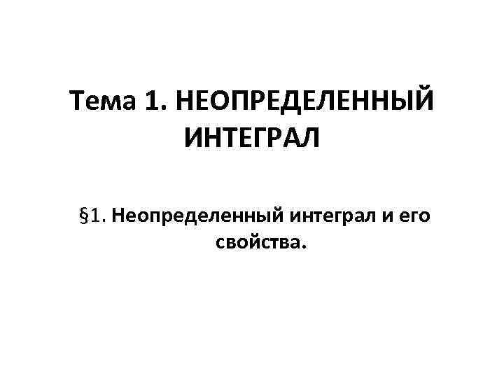 Тема 1. НЕОПРЕДЕЛЕННЫЙ ИНТЕГРАЛ § 1. Неопределенный интеграл и его свойства. 
