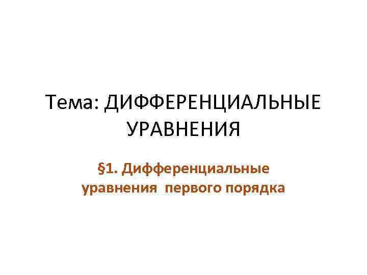 Тема: ДИФФЕРЕНЦИАЛЬНЫЕ УРАВНЕНИЯ § 1. Дифференциальные уравнения первого порядка 