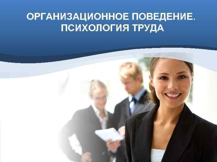ОРГАНИЗАЦИОННОЕ ПОВЕДЕНИЕ.  ПСИХОЛОГИЯ ТРУДА 