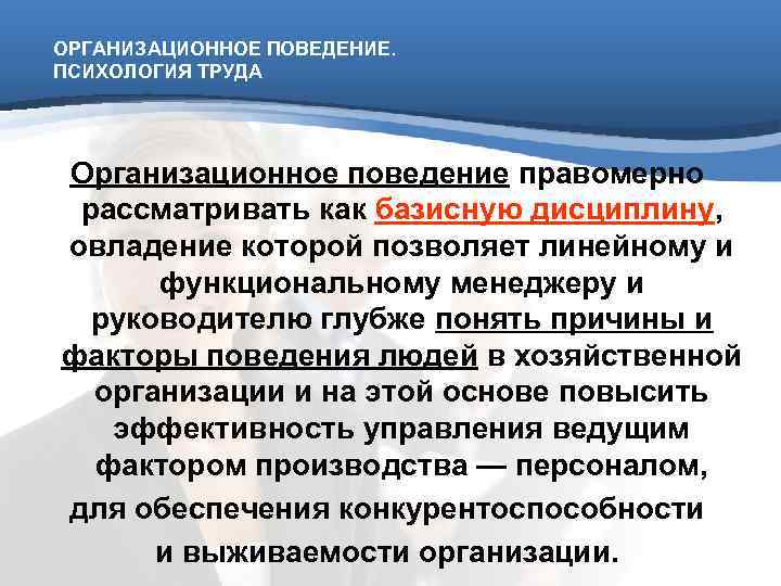 ОРГАНИЗАЦИОННОЕ ПОВЕДЕНИЕ. ПСИХОЛОГИЯ ТРУДА Организационное поведение правомерно рассматривать как базисную дисциплину, овладение которой позволяет