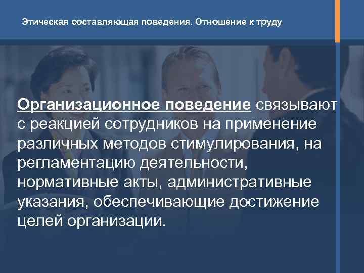 Этическая составляющая поведения. Отношение к труду Организационное поведение связывают с реакцией сотрудников на применение