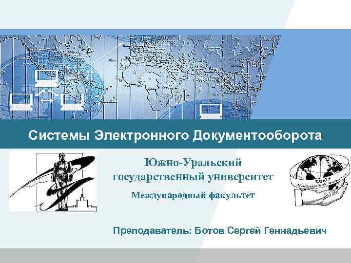 Системы Электронного Документооборота Южно-Уральский государственный университет Международный факультет Преподаватель: Ботов Сергей Геннадьевич 