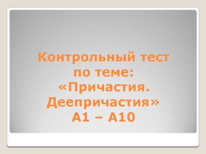 Контрольный тест по теме: «Причастия. Деепричастия» А 1 – А 10 