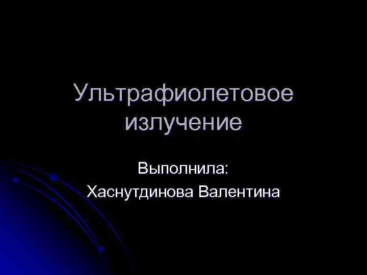 Ультрафиолетовое излучение Выполнила: Хаснутдинова Валентина 