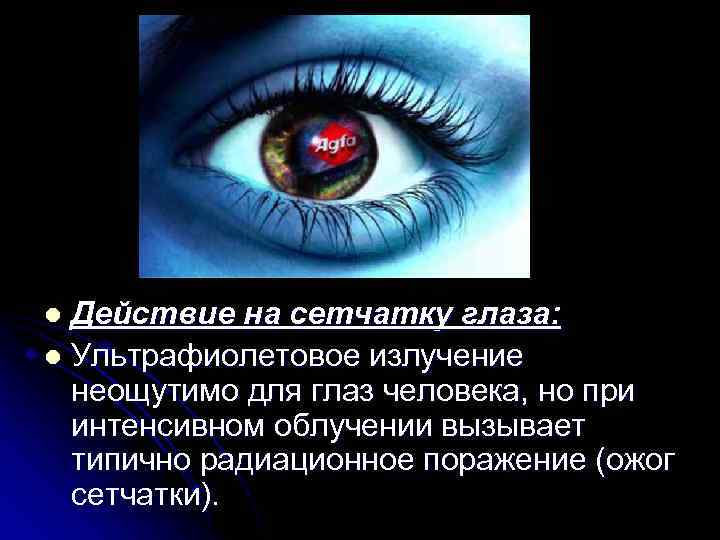 Действие на сетчатку глаза: l Ультрафиолетовое излучение неощутимо для глаз человека, но при интенсивном