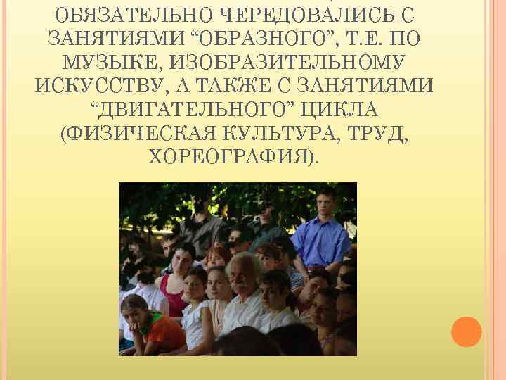 ОБЯЗАТЕЛЬНО ЧЕРЕДОВАЛИСЬ С ЗАНЯТИЯМИ “ОБРАЗНОГО”, Т. Е. ПО МУЗЫКЕ, ИЗОБРАЗИТЕЛЬНОМУ ИСКУССТВУ, А ТАКЖЕ С