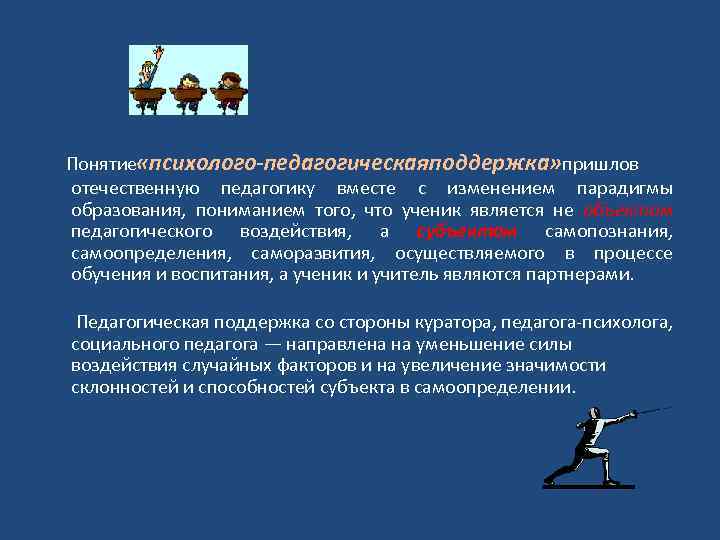Понятие «психолого-педагогическаяподдержка» пришлов отечественную педагогику вместе с изменением парадигмы образования, пониманием того, что ученик