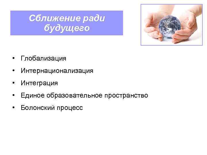 Сближение ради будущего • Глобализация • Интернационализация • Интеграция • Единое образовательное пространство •