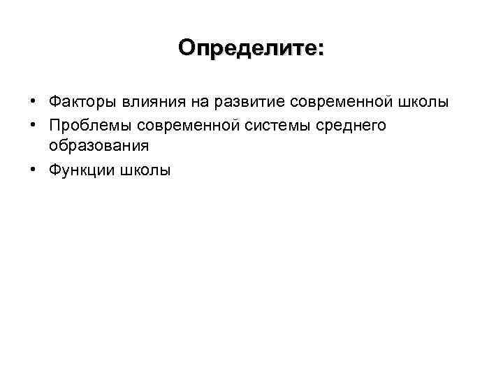 Определите: • Факторы влияния на развитие современной школы • Проблемы современной системы среднего образования