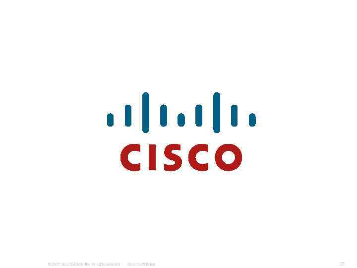 © 2007 Cisco Systems, Inc. All rights reserved. Cisco Confidential 27 