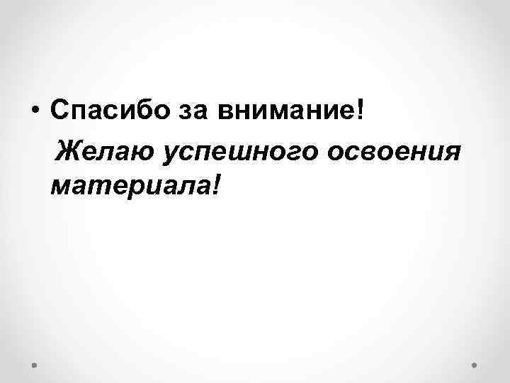  • Спасибо за внимание! Желаю успешного освоения материала! 