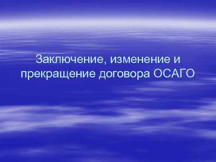 Заключение, изменение и прекращение договора ОСАГО 
