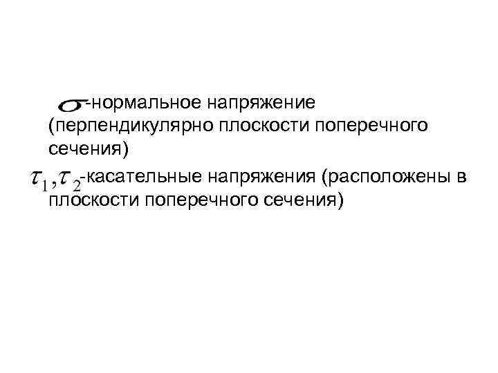 -нормальное напряжение (перпендикулярно плоскости поперечного сечения) -касательные напряжения (расположены в плоскости поперечного сечения) 
