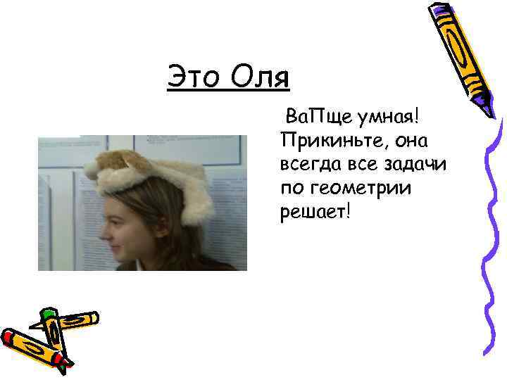 Это Оля Ва. Пще умная! Прикиньте, она всегда все задачи по геометрии решает! 