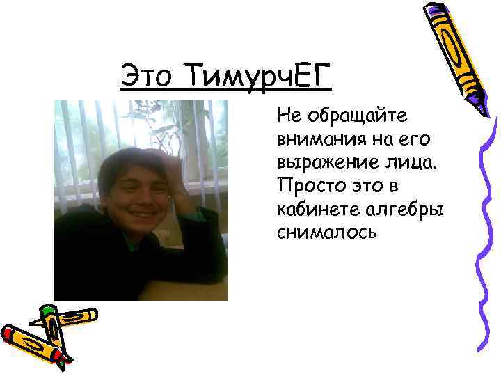 Это Тимурч. ЕГ Не обращайте внимания на его выражение лица. Просто это в кабинете