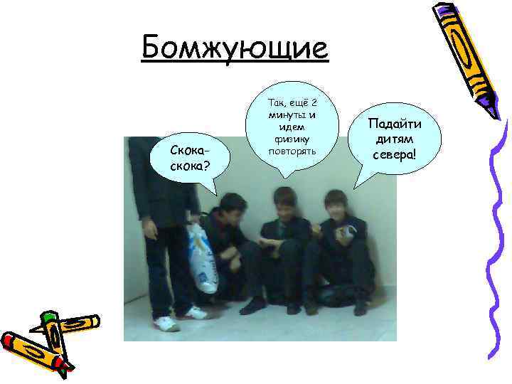Бомжующие Скокаскока? Так, ещё 2 минуты и идем физику повторять Падайти дитям севера! 