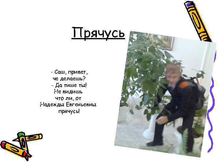 Прячусь - Саш, привет, че делаешь? - Да тише ты! Не видишь что ли,