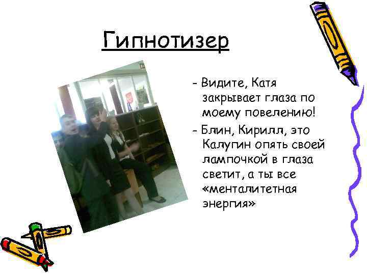 Гипнотизер - Видите, Катя закрывает глаза по моему повелению! - Блин, Кирилл, это Калугин