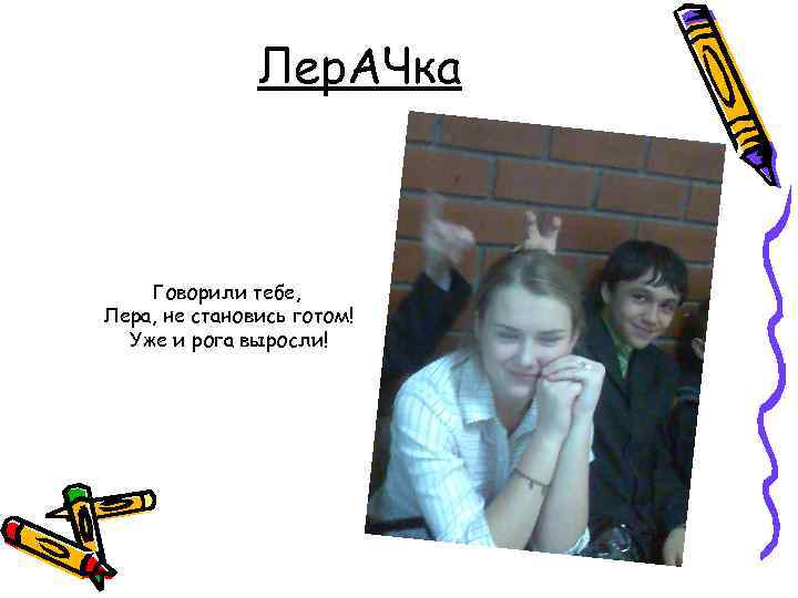 Лер. АЧка Говорили тебе, Лера, не становись готом! Уже и рога выросли! 
