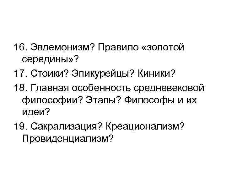 16. Эвдемонизм? Правило «золотой середины» ? 17. Стоики? Эпикурейцы? Киники? 18. Главная особенность средневековой