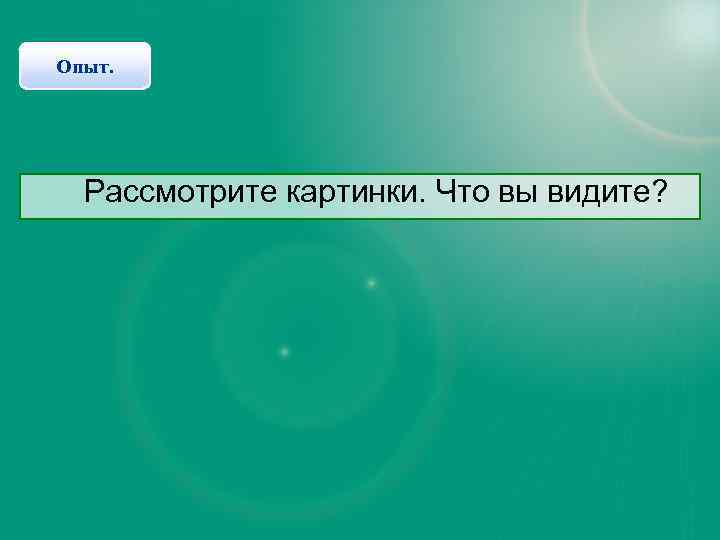 Опыт. Рассмотрите картинки. Что вы видите? 