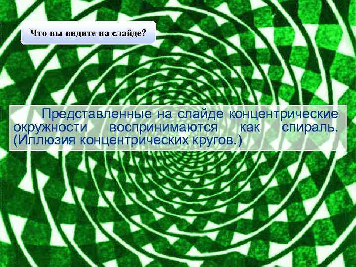 Что вы видите на слайде? Представленные на слайде концентрические окружности воспринимаются как спираль. (Иллюзия