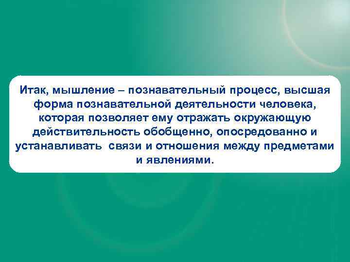 Итак, мышление – познавательный процесс, высшая форма познавательной деятельности человека, которая позволяет ему отражать