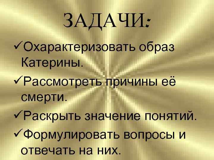 ЗАДАЧИ: üОхарактеризовать образ Катерины. üРассмотреть причины её смерти. üРаскрыть значение понятий. üФормулировать вопросы и