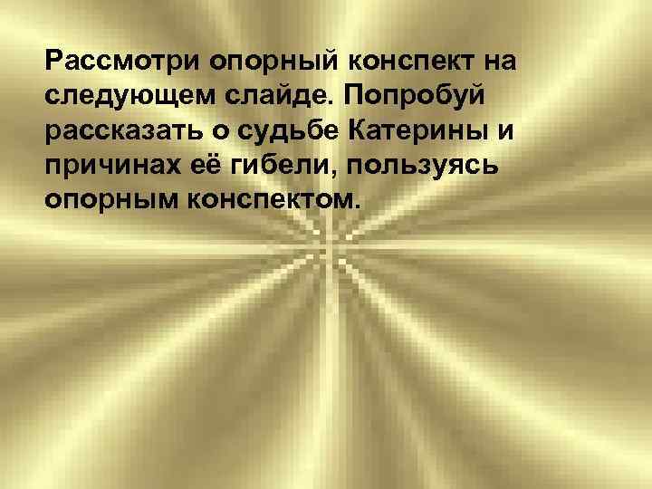 Рассмотри опорный конспект на следующем слайде. Попробуй рассказать о судьбе Катерины и причинах её